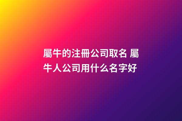 屬牛的注冊公司取名 屬牛人公司用什么名字好-第1張-公司起名-玄機派